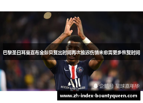 巴黎圣日耳曼宣布金彭贝复出时间再次推迟伤情未愈需更多恢复时间