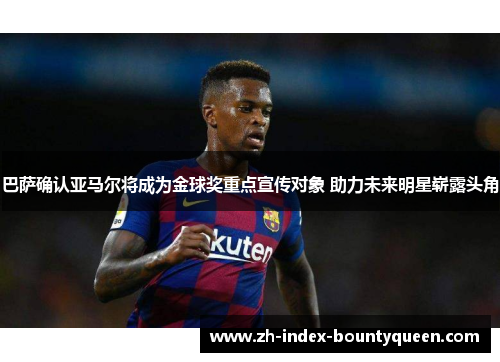 巴萨确认亚马尔将成为金球奖重点宣传对象 助力未来明星崭露头角