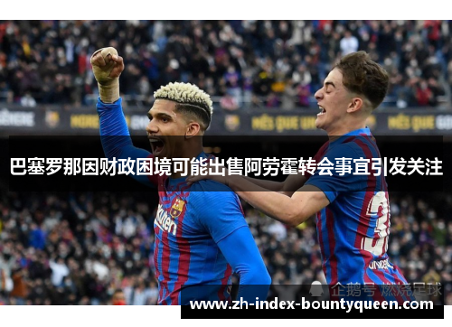 巴塞罗那因财政困境可能出售阿劳霍转会事宜引发关注 巴塞罗那因财政困境可能出售阿劳霍转会事宜引发关注