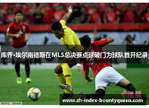 库乔·埃尔南德斯在MLS总决赛点球破门为球队首开纪录 库乔·埃尔南德斯在MLS总决赛点球破门为球队首开纪录