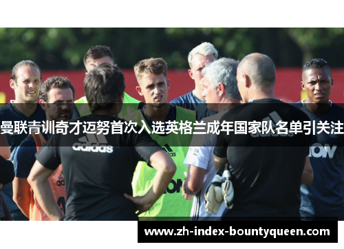 曼联青训奇才迈努首次入选英格兰成年国家队名单引关注 曼联青训奇才迈努首次入选英格兰成年国家队名单引关注