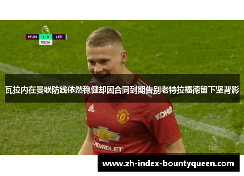 瓦拉内在曼联防线依然稳健却因合同到期告别老特拉福德留下坚背影